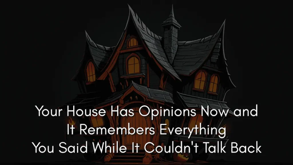 A dark, stylized illustration of a multi-story Victorian-style house with sharp, pointed gables and glowing orange windows that resemble eyes. The house is set against a pitch-black background, giving it the appearance of one of many sentient objects with a brooding personality. Large white text overlaid on the bottom half of the image reads: "Your House Has Opinions Now and It Remembers Everything You Said While It Couldn't Talk Back".